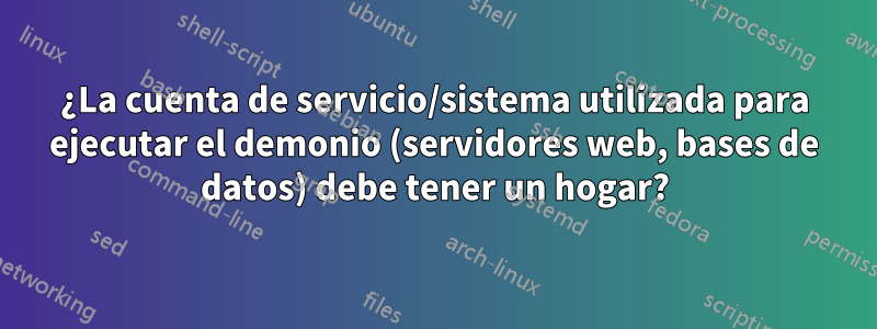 ¿La cuenta de servicio/sistema utilizada para ejecutar el demonio (servidores web, bases de datos) debe tener un hogar?