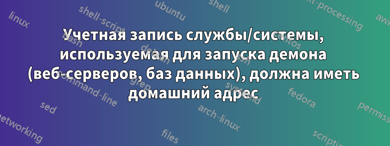 Учетная запись службы/системы, используемая для запуска демона (веб-серверов, баз данных), должна иметь домашний адрес