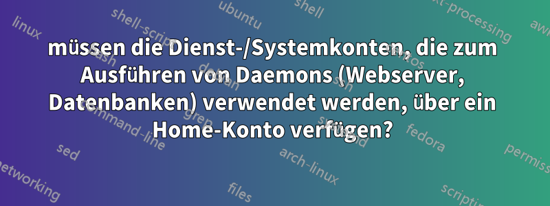 müssen die Dienst-/Systemkonten, die zum Ausführen von Daemons (Webserver, Datenbanken) verwendet werden, über ein Home-Konto verfügen?