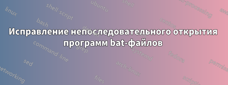 Исправление непоследовательного открытия программ bat-файлов