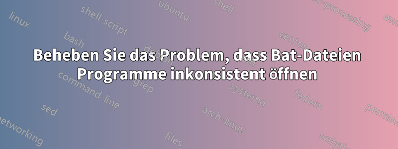 Beheben Sie das Problem, dass Bat-Dateien Programme inkonsistent öffnen