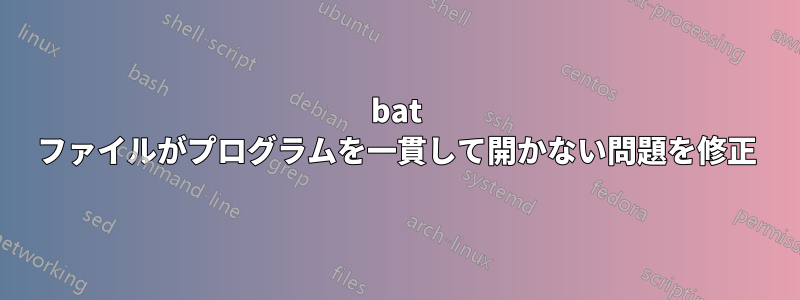 bat ファイルがプログラムを一貫して開かない問題を修正