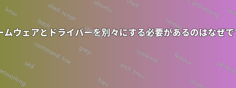 ファームウェアとドライバーを別々にする必要があるのはなぜですか? 
