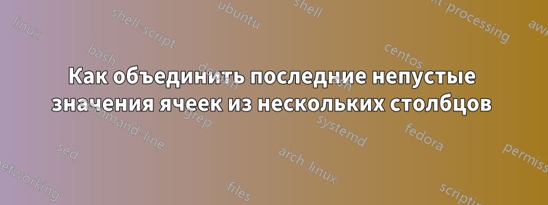 Как объединить последние непустые значения ячеек из нескольких столбцов