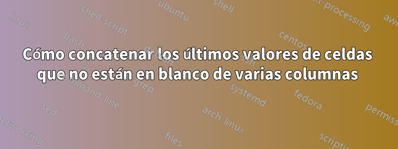 Cómo concatenar los últimos valores de celdas que no están en blanco de varias columnas