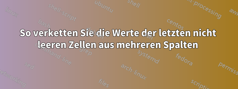 So verketten Sie die Werte der letzten nicht leeren Zellen aus mehreren Spalten
