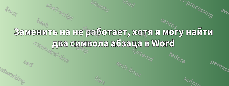 Заменить на не работает, хотя я могу найти два символа абзаца в Word