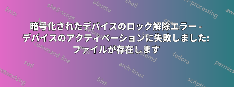 暗号化されたデバイスのロック解除エラー - デバイスのアクティベーションに失敗しました: ファイルが存在します