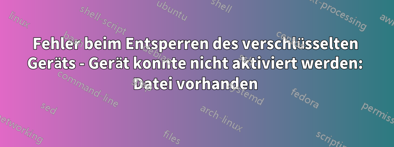Fehler beim Entsperren des verschlüsselten Geräts - Gerät konnte nicht aktiviert werden: Datei vorhanden