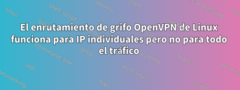 El enrutamiento de grifo OpenVPN de Linux funciona para IP individuales pero no para todo el tráfico