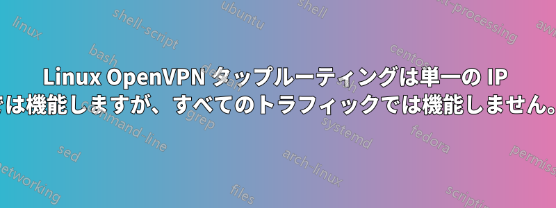 Linux OpenVPN タップルーティングは単一の IP では機能しますが、すべてのトラフィックでは機能しません。
