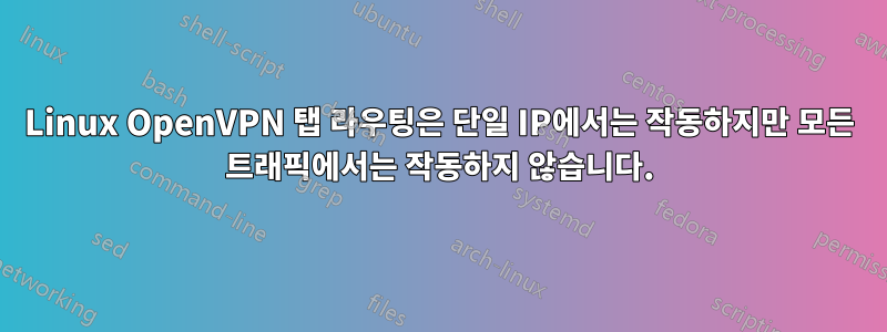 Linux OpenVPN 탭 라우팅은 단일 IP에서는 작동하지만 모든 트래픽에서는 작동하지 않습니다.