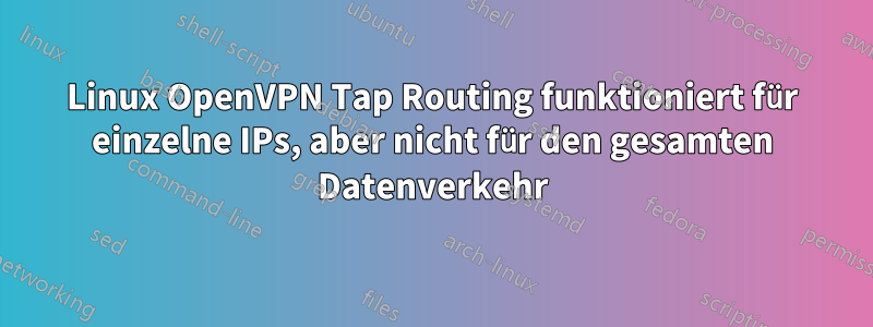 Linux OpenVPN Tap Routing funktioniert für einzelne IPs, aber nicht für den gesamten Datenverkehr