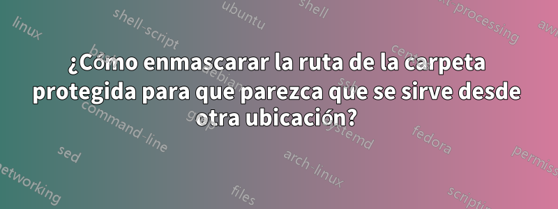 ¿Cómo enmascarar la ruta de la carpeta protegida para que parezca que se sirve desde otra ubicación?