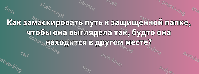 Как замаскировать путь к защищенной папке, чтобы она выглядела так, будто она находится в другом месте?