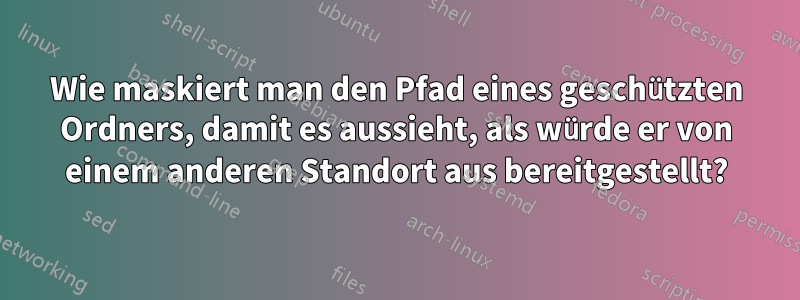 Wie maskiert man den Pfad eines geschützten Ordners, damit es aussieht, als würde er von einem anderen Standort aus bereitgestellt?
