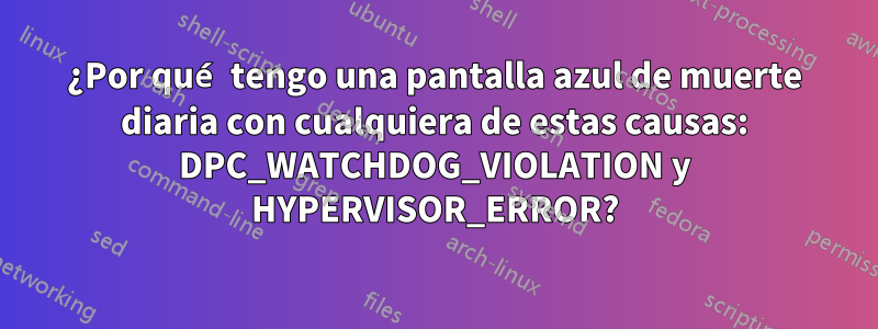 ¿Por qué tengo una pantalla azul de muerte diaria con cualquiera de estas causas: DPC_WATCHDOG_VIOLATION y HYPERVISOR_ERROR?