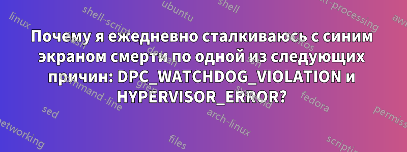 Почему я ежедневно сталкиваюсь с синим экраном смерти по одной из следующих причин: DPC_WATCHDOG_VIOLATION и HYPERVISOR_ERROR?