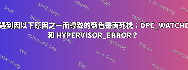 為什麼我每天都會遇到因以下原因之一而導致的藍色畫面死機：DPC_WATCHDOG_VIOLATION 和 HYPERVISOR_ERROR？