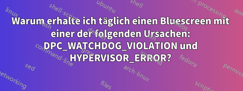 Warum erhalte ich täglich einen Bluescreen mit einer der folgenden Ursachen: DPC_WATCHDOG_VIOLATION und HYPERVISOR_ERROR?