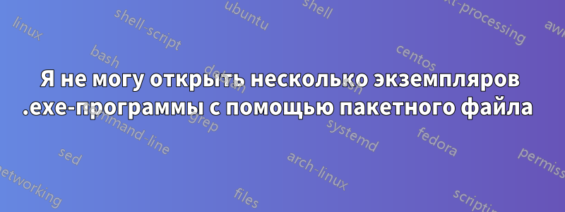 Я не могу открыть несколько экземпляров .exe-программы с помощью пакетного файла 