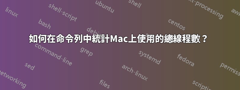 如何在命令列中統計Mac上使用的總線程數？