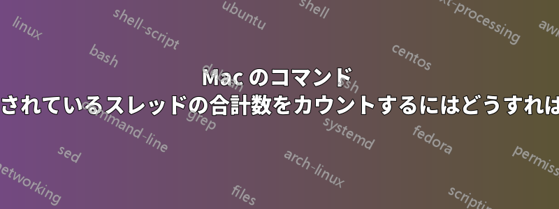Mac のコマンド ラインで使用されているスレッドの合計数をカウントするにはどうすればよいですか?