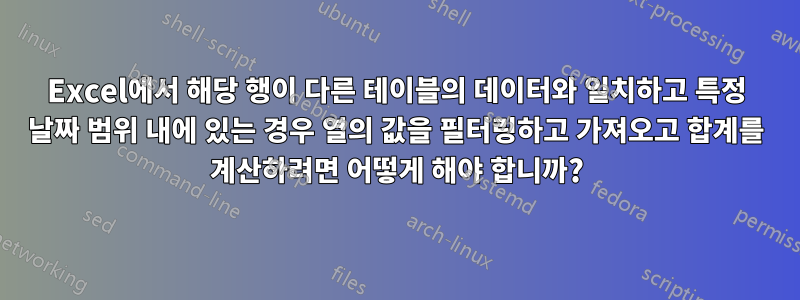 Excel에서 해당 행이 다른 테이블의 데이터와 일치하고 특정 날짜 범위 내에 있는 경우 열의 값을 필터링하고 가져오고 합계를 계산하려면 어떻게 해야 합니까?