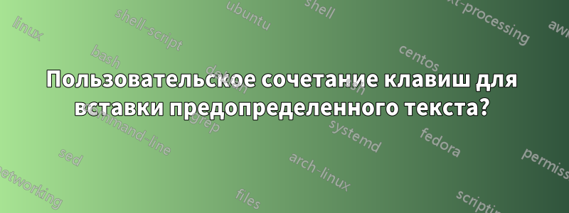 Пользовательское сочетание клавиш для вставки предопределенного текста?