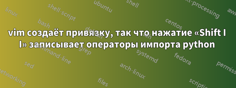 vim создаёт привязку, так что нажатие «Shift I I» записывает операторы импорта python
