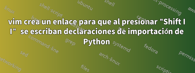 vim crea un enlace para que al presionar "Shift I I" se escriban declaraciones de importación de Python