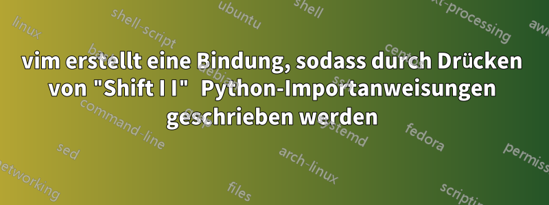 vim erstellt eine Bindung, sodass durch Drücken von "Shift I I" Python-Importanweisungen geschrieben werden
