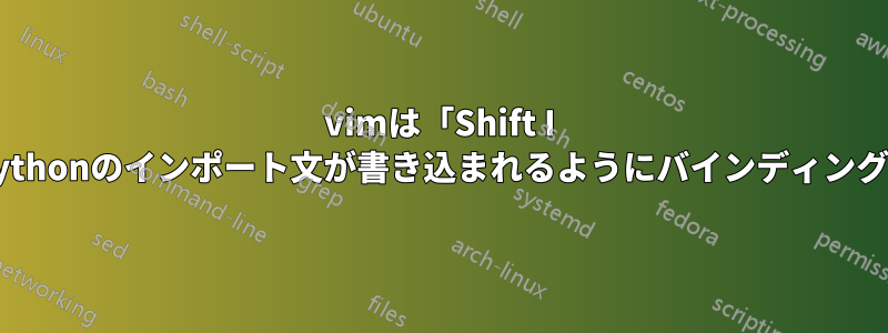 vimは「Shift I I」を押すとpythonのインポート文が書き込まれるようにバインディングを作成します