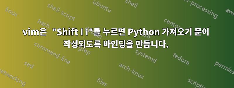 vim은 "Shift I I"를 누르면 Python 가져오기 문이 작성되도록 바인딩을 만듭니다.