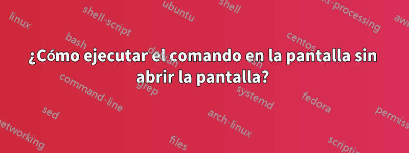 ¿Cómo ejecutar el comando en la pantalla sin abrir la pantalla?