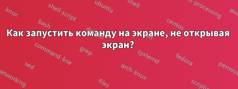 Как запустить команду на экране, не открывая экран?