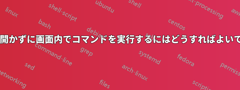 画面を開かずに画面内でコマンドを実行するにはどうすればよいですか?