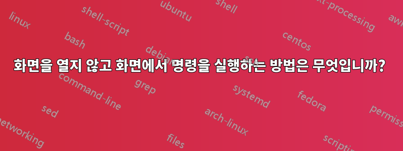 화면을 열지 않고 화면에서 명령을 실행하는 방법은 무엇입니까?
