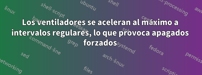 Los ventiladores se aceleran al máximo a intervalos regulares, lo que provoca apagados forzados