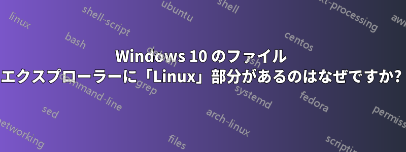 Windows 10 のファイル エクスプローラーに「Linux」部分があるのはなぜですか?