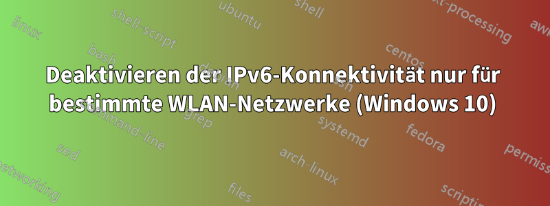 Deaktivieren der IPv6-Konnektivität nur für bestimmte WLAN-Netzwerke (Windows 10)
