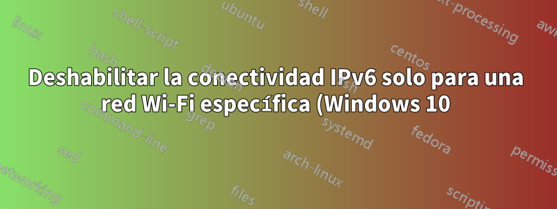 Deshabilitar la conectividad IPv6 solo para una red Wi-Fi específica (Windows 10)
