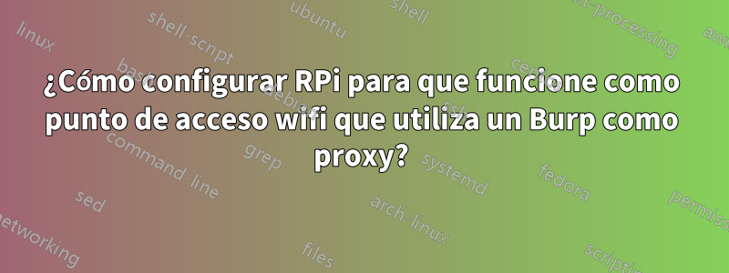 ¿Cómo configurar RPi para que funcione como punto de acceso wifi que utiliza un Burp como proxy?