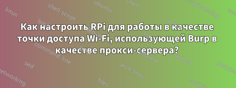 Как настроить RPi для работы в качестве точки доступа Wi-Fi, использующей Burp в качестве прокси-сервера?