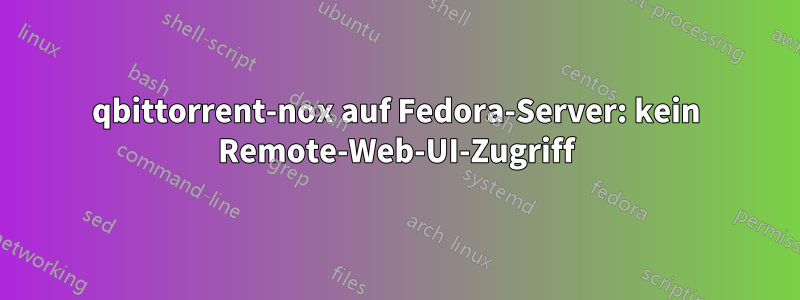 qbittorrent-nox auf Fedora-Server: kein Remote-Web-UI-Zugriff