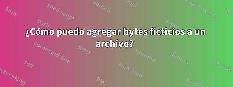 ¿Cómo puedo agregar bytes ficticios a un archivo? 