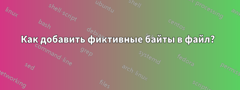 Как добавить фиктивные байты в файл? 