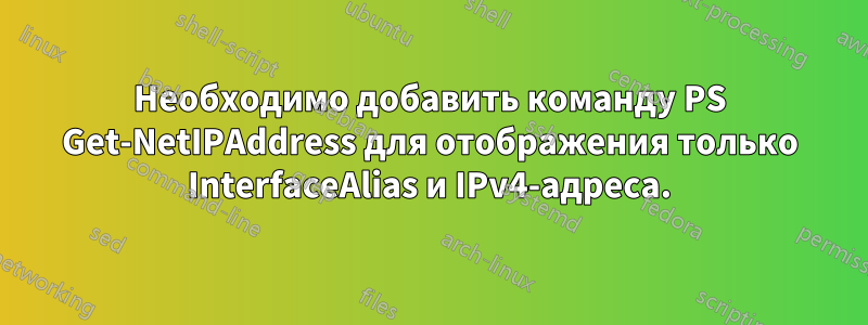 Необходимо добавить команду PS Get-NetIPAddress для отображения только InterfaceAlias ​​и IPv4-адреса.