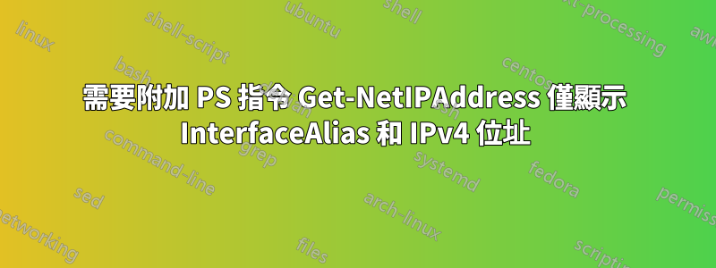需要附加 PS 指令 Get-NetIPAddress 僅顯示 InterfaceAlias 和 IPv4 位址
