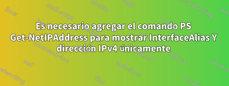 Es necesario agregar el comando PS Get-NetIPAddress para mostrar InterfaceAlias ​​Y dirección IPv4 únicamente